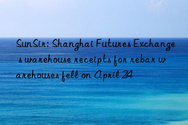 sunsir: shanghai futures exchange s warehouse receipts for rebar warehouses fell on april 24
