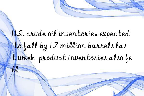 u.s. crude oil inventories expected to fall by 1.7 million barrels last week  product inventories also fell