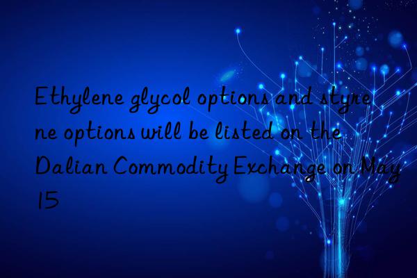 ethylene glycol options and styrene options will be listed on the dalian commodity exchange on may 15