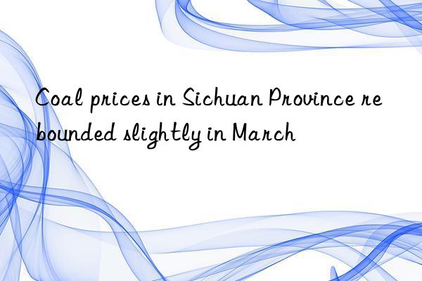 coal prices in sichuan province rebounded slightly in march