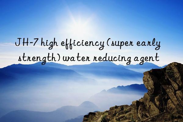 jh-7 high efficiency (super early strength) water reducing agent