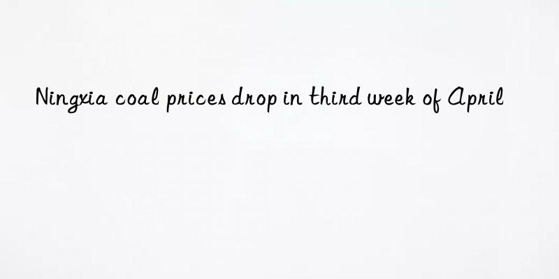ningxia coal prices drop in third week of april