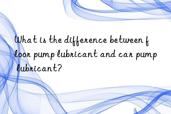 what is the difference between floor pump lubricant and car pump lubricant?