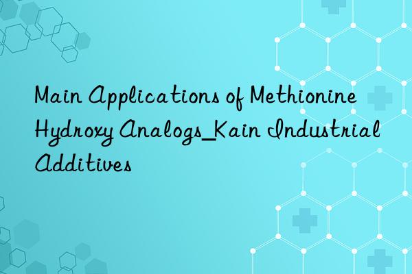 main applications of methionine hydroxy analogs_kain industrial additives