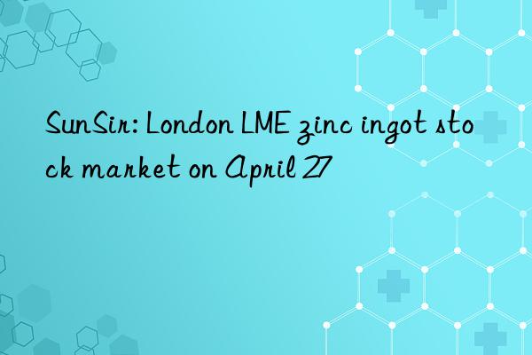 sunsir: london lme zinc ingot stock market on april 27