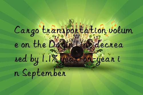 cargo transportation volume on the daqin line decreased by 1.1% year-on-year in september