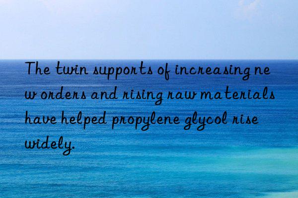 the twin supports of increasing new orders and rising raw materials have helped propylene glycol rise widely.
