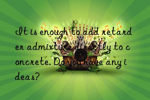 it is enough to add retarder admixture directly to concrete. do you have any ideas?