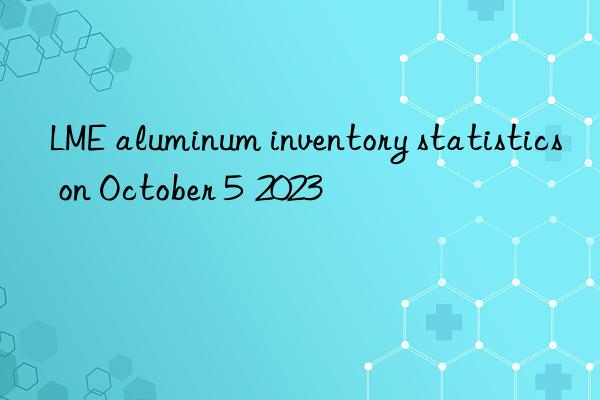 lme aluminum inventory statistics on october 5  2023