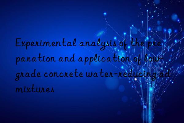 experimental analysis of the preparation and application of low-grade concrete water-reducing admixtures