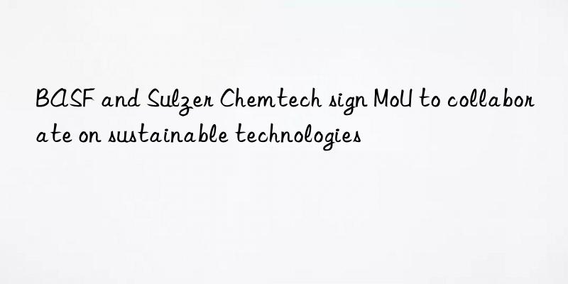  and sulzer chemtech sign mou to collaborate on sustainable technologies