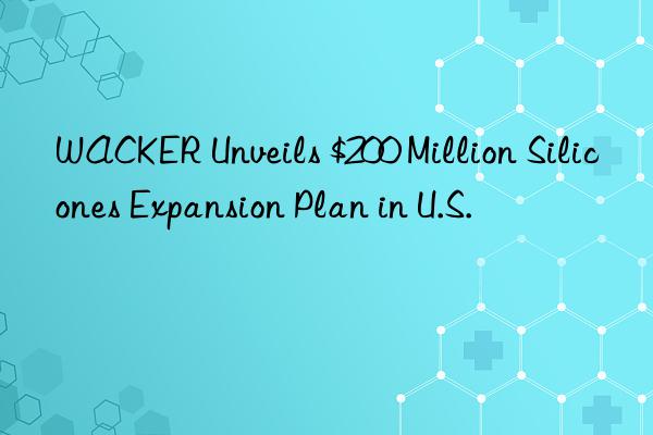 wacker unveils $200 million silicones expansion plan in u.s.