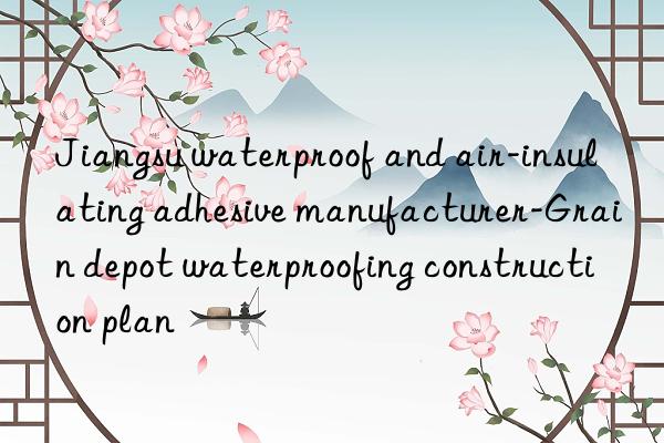 jiangsu waterproof and air-insulating adhesive manufacturer-grain depot waterproofing construction plan