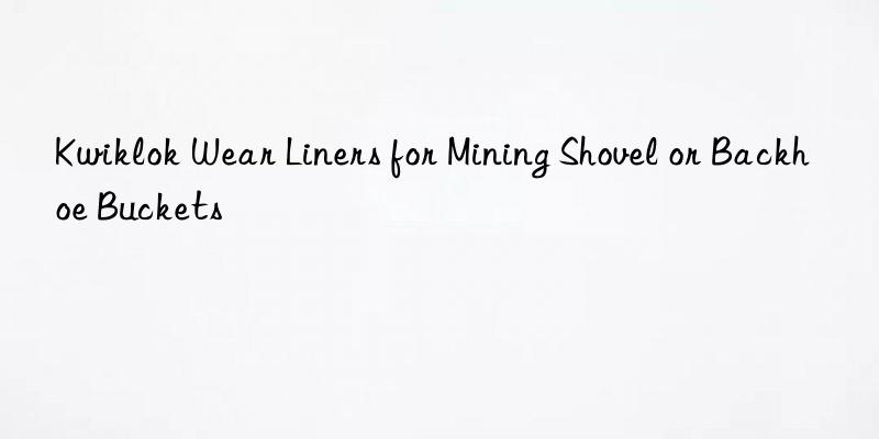 kwiklok wear liners for mining shovel or backhoe buckets