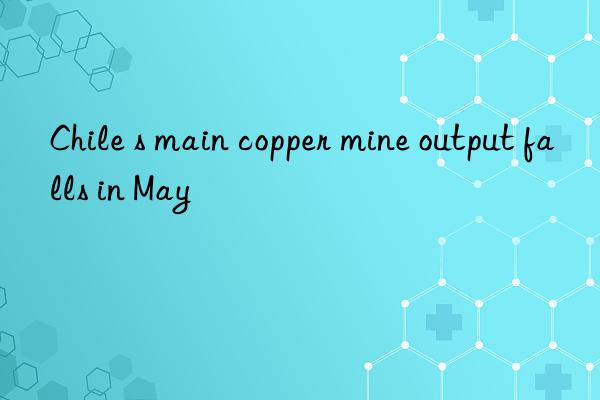 chile s main copper mine output falls in may