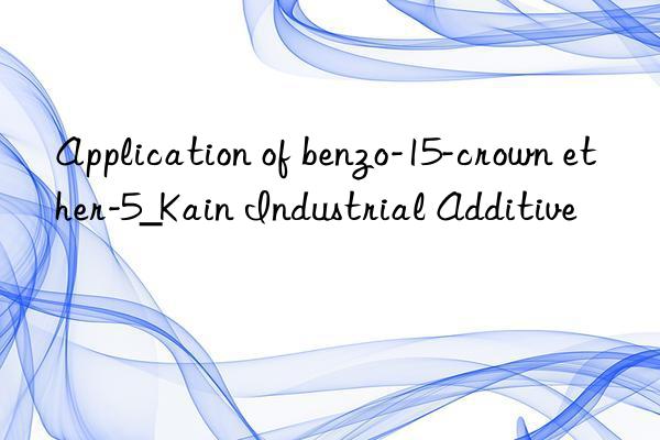 application of benzo-15-crown ether-5_kain industrial additive