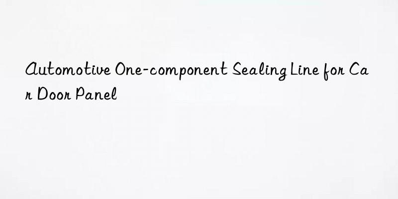 automotive one-component sealing line for car door panel