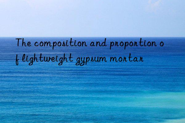 the composition and proportion of lightweight gypsum mortar