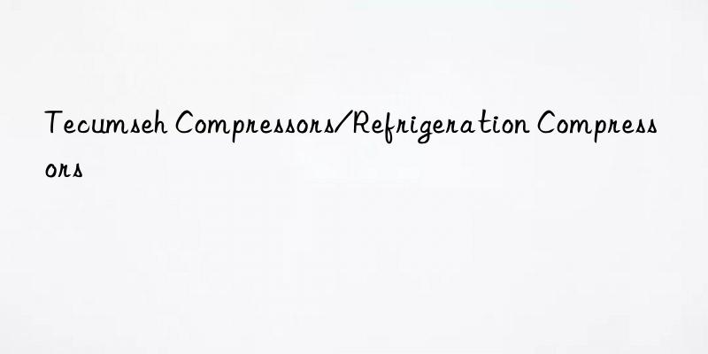 tecumseh compressors/refrigeration compressors
