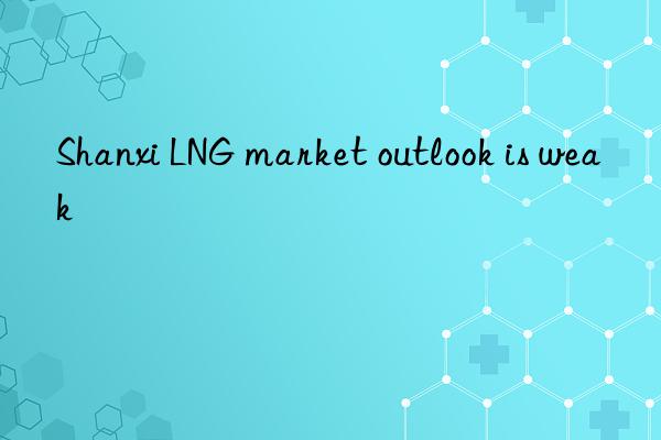shanxi lng market outlook is weak