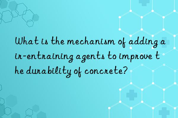 what is the mechanism of adding air-entraining agents to improve the durability of concrete?