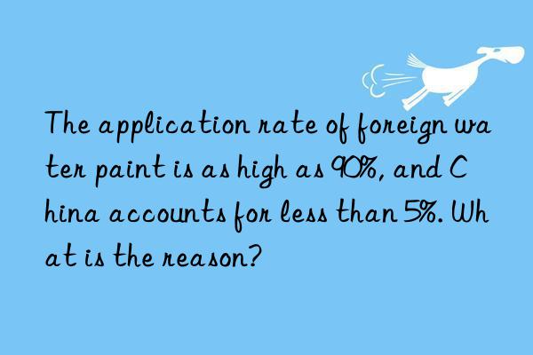 the application rate of foreign water paint is as high as 90%, and china accounts for less than 5%. what is the reason?