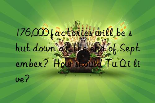 176,000 factories will be shut n at the end of september?  how should tu qi live?