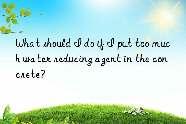 what should i do if i put too much water reducing agent in the concrete?