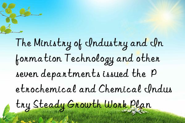 the ministry of industry and information technology and other seven departments issued the petrochemical and chemical industry steady growth work plan