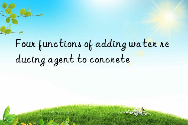 four functions of adding water reducing agent to concrete
