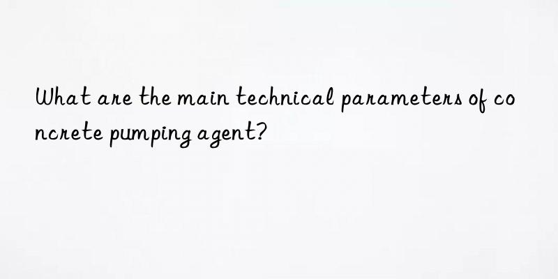 what are the main technical parameters of concrete pumping agent?