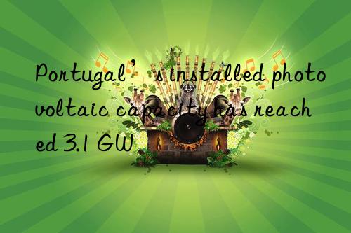 portugal’s installed photovoltaic capacity has reached 3.1 gw