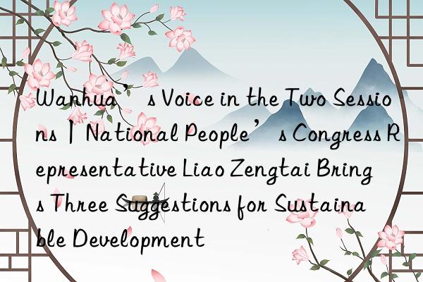 ’s voice in the two sessions丨national people’s congress representative liao zengtai brings three suggestions for sustainable development
