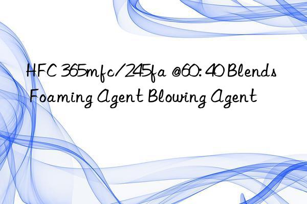 hfc 365mfc/245fa @60: 40 blends foaming agent blowing agent