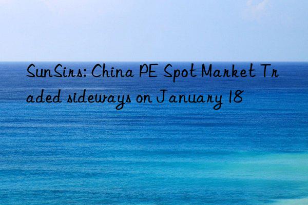 sunsirs: china pe spot market traded sideways on january 18