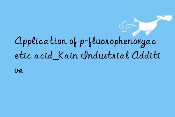 application of p-fluorophenoxyacetic acid_kain industrial additive