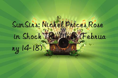 sunsirs: nickel prices rose in shock this week (february 14-18)