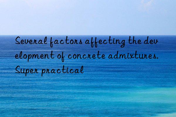 several factors affecting the development of concrete admixtures. super practical
