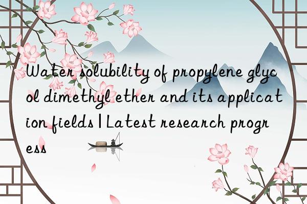 water solubility of propylene glycol dimethyl ether and its application fields | latest research progress