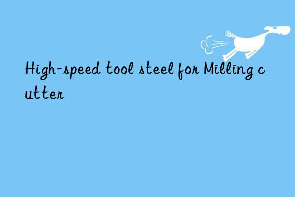 high-speed tool steel for milling cutter