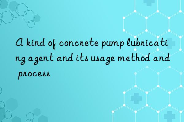 a kind of concrete pump lubricating agent and its usage method and process