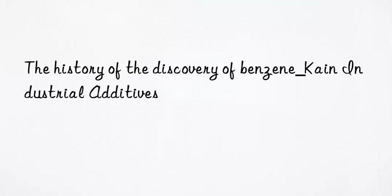 the history of the discovery of benzene_kain industrial additives