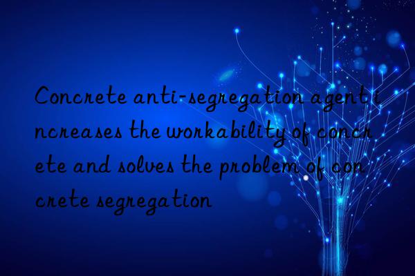 concrete anti-segregation agent increases the workability of concrete and solves the problem of concrete segregation
