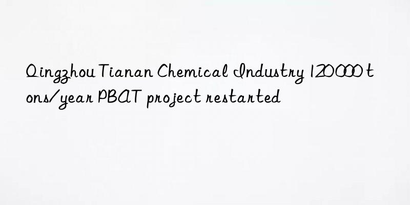 qingzhou tianan chemical industry 120 000 tons/year pbat project restarted