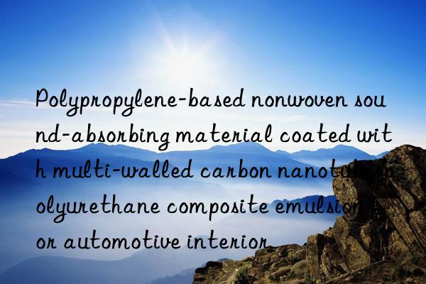polypropylene-based nonwoven sound-absorbing material coated with multi-walled carbon nanotube-polyurethane composite emulsion for automotive interior