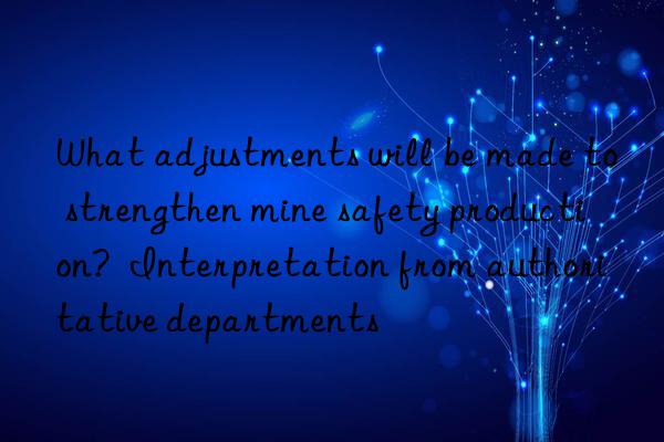 what adjustments will be made to strengthen mine safety production?  interpretation from authoritative departments
