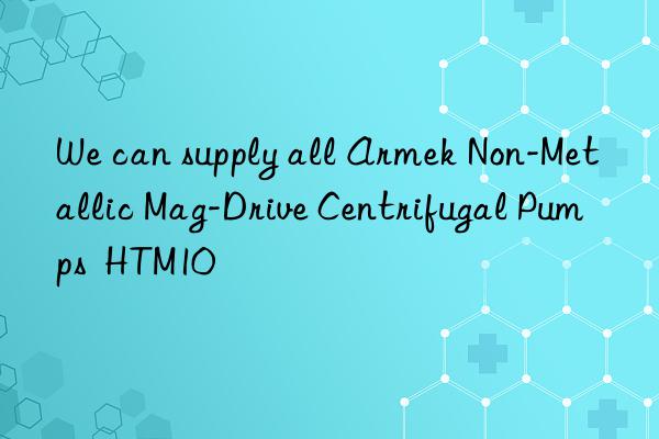 we can supply all armek non-metallic mag-drive centrifugal pumps  htm10