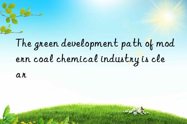 the green development path of modern coal chemical industry is clear