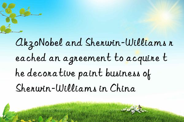 akzonobel and sherwin-williams reached an agreement to acquire the decorative paint business of sherwin-williams in china