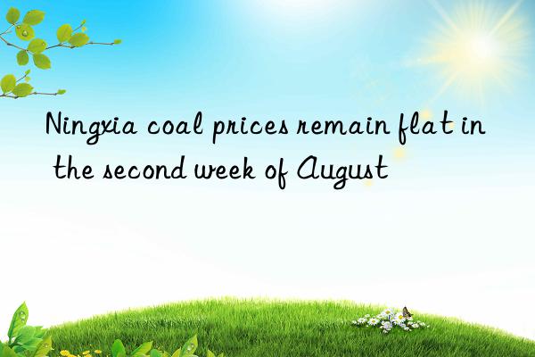 ningxia coal prices remain flat in the second week of august